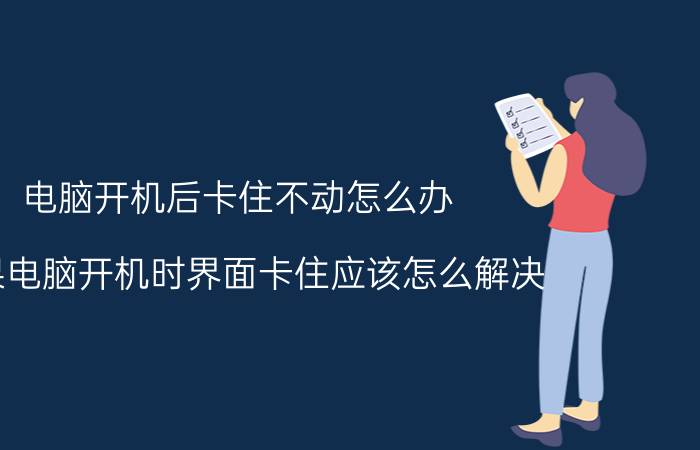 电脑开机后卡住不动怎么办 如果电脑开机时界面卡住应该怎么解决？